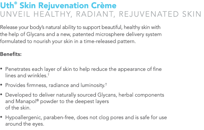 Uth® Skin Rejuvenation Cr me UNVEIL HEALTHY, RADIANT, REJUVENATED SKIN Release your body’s natural ability to support...