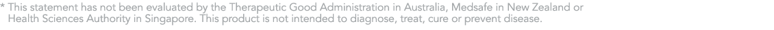 *  This statement has not been evaluated by the Therapeutic Good Administration in Australia, Medsafe in New Zealand    