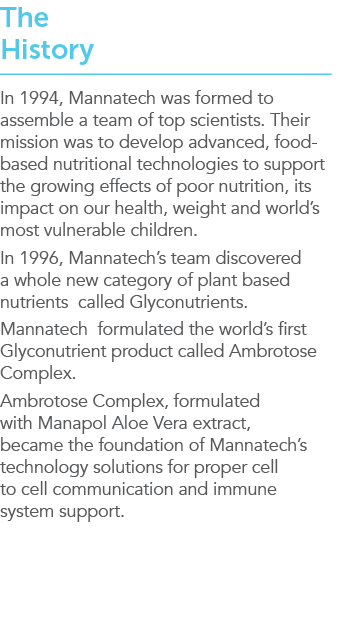 The History In 1994, Mannatech was formed to assemble a team of top scientists  Their mission was to develop advanced   