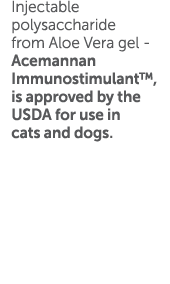 Injectable polysaccharide from Aloe Vera gel - Acemannan Immunostimulant , is approved by the USDA for use in cats an   