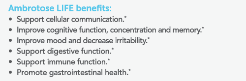 Ambrotose LIFE benefits: Support cellular communication * Improve cognitive function, concentration and memory * Impr   