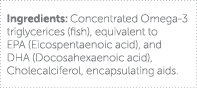 Ingredients: Concentrated Omega-3 triglycerices (fish), equivalent to EPA (Eicospentaenoic acid), and DHA (Docosahexa   