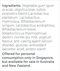 Ingredients: Vegetable gum (gum acacia), oligofructose, xylitol, probiotics blend (Lactobacillus plantarum, Lactobaci   