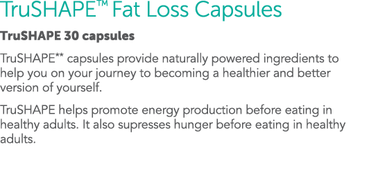 TruSHAPE  Fat Loss Capsules TruSHAPE 30 capsules TruSHAPE** capsules provide naturally powered ingredients to help yo   