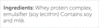 Ingredients: Whey protein complex, emulsifier (soy lecithin) Contains soy and milk 
