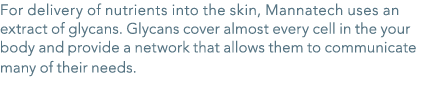 For delivery of nutrients into the skin, Mannatech uses an extract of glycans  Glycans cover almost every cell in the   