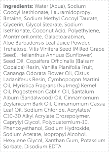 Ingredients: Water (Aqua), Sodium Cocoyl Isethionate, Lauramidopropyl Betaine, Sodium Methyl Cocoyl Taurate, Glycerin   