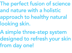 The perfect fusion of science and nature with a holistic approach to healthy natural looking skin  A simple three-ste   