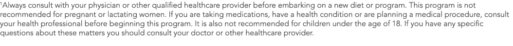 1Always consult with your physician or other qualified healthcare provider before embarking on a new diet or program    