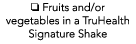 o Fruits and or vegetables in a TruHealth Signature Shake