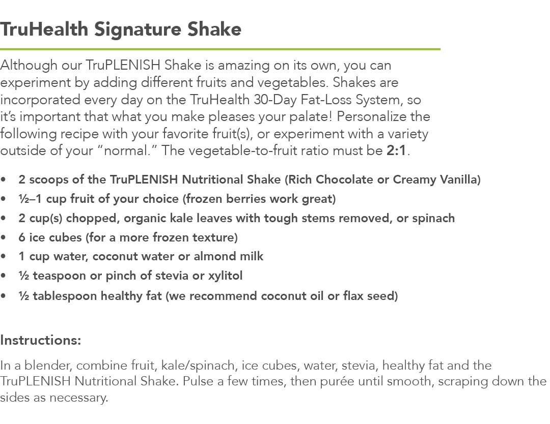 TruHealth Signature Shake Although our TruPlenish Shake is amazing on its own  you can experiment by adding different   