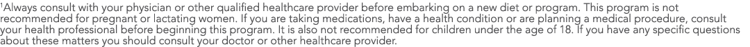 1Always consult with your physician or other qualified healthcare provider before embarking on a new diet or program    