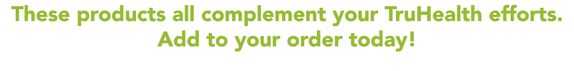 These products all complement your TruHealth efforts  Add to your order today 