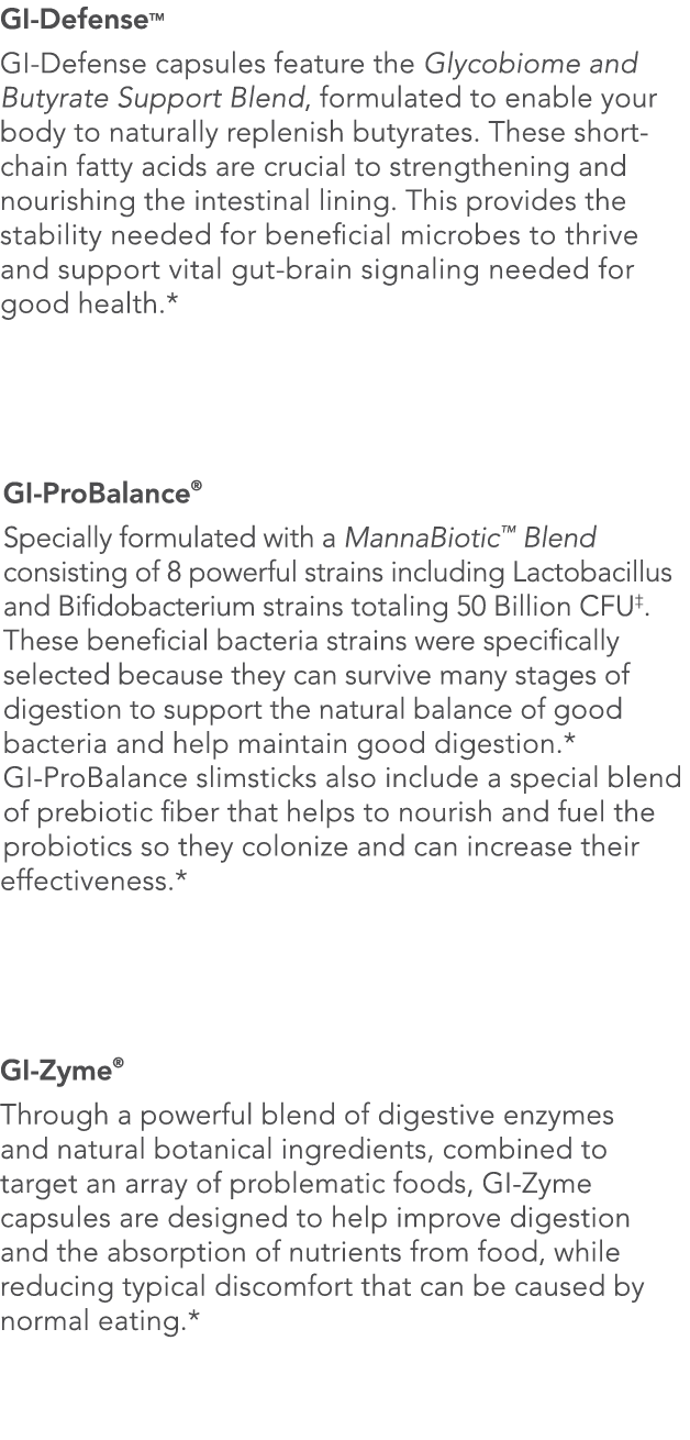GI-DefenseTM GI-Defense capsules feature the Glycobiome and Butyrate Support Blend, formulated to enable your body to   