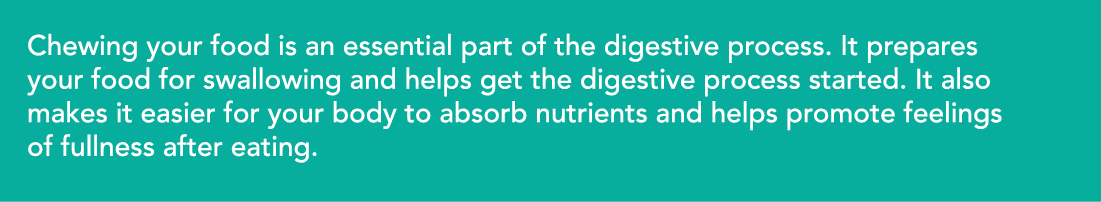 Chewing your food is an essential part of the digestive process  It prepares your food for swallowing and helps get t   