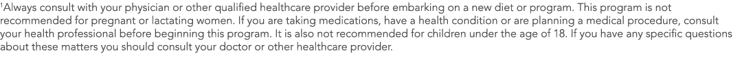 1Always consult with your physician or other qualified healthcare provider before embarking on a new diet or program    